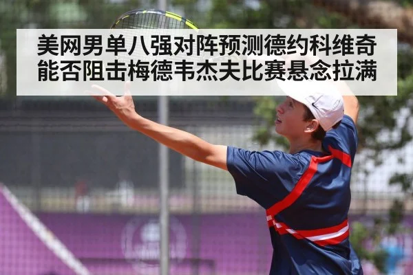美网男单八强对阵预测德约科维奇能否阻击梅德韦杰夫比赛悬念拉满