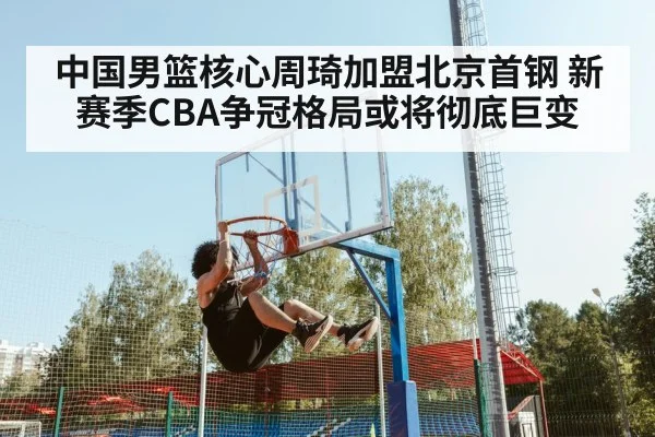 中国男篮核心周琦加盟北京首钢 新赛季CBA争冠格局或将彻底巨变