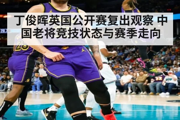 丁俊晖英国公开赛复出观察 中国老将竞技状态与赛季走向