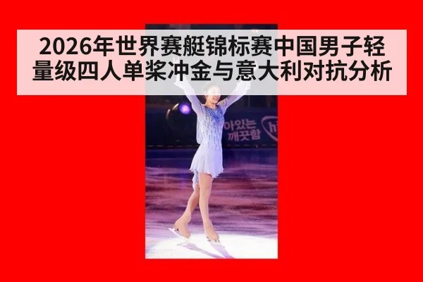 2026年世界赛艇锦标赛中国男子轻量级四人单桨冲金与意大利对抗分析